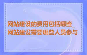 网站建设的费用包括哪些_网站建设需要哪些人员参与