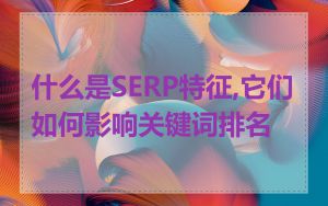 什么是SERP特征,它们如何影响关键词排名