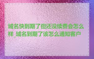 域名快到期了但还没续费会怎么样_域名到期了该怎么通知客户