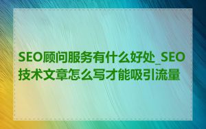 SEO顾问服务有什么好处_SEO技术文章怎么写才能吸引流量