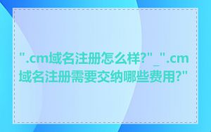 ".cm域名注册怎么样?"_".cm域名注册需要交纳哪些费用?"