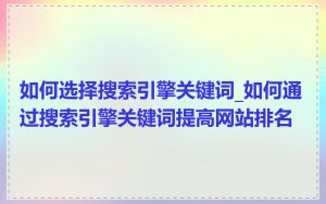 如何选择搜索引擎关键词_如何通过搜索引擎关键词提高网站排名