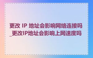更改 IP 地址会影响网络连接吗_更改IP地址会影响上网速度吗