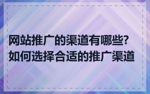 网站推广的渠道有哪些?如何选择合适的推广渠道