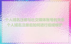 个人域名注册与社交媒体账号的关系_个人域名注册后如何进行后续维护