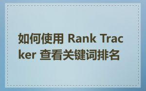 如何使用 Rank Tracker 查看关键词排名