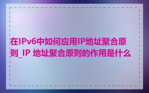 在IPv6中如何应用IP地址聚合原则_IP 地址聚合原则的作用是什么