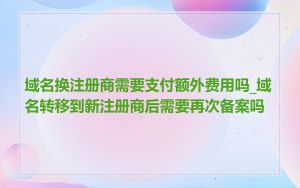 域名换注册商需要支付额外费用吗_域名转移到新注册商后需要再次备案吗