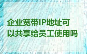 企业宽带IP地址可以共享给员工使用吗