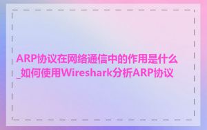 ARP协议在网络通信中的作用是什么_如何使用Wireshark分析ARP协议