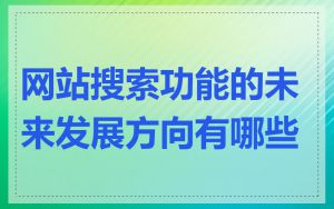 网站搜索功能的未来发展方向有哪些