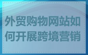 外贸购物网站如何开展跨境营销