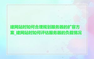建网站时如何合理规划服务器的扩容方案_建网站时如何评估服务器的负载情况