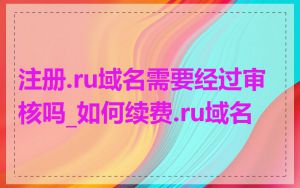 注册.ru域名需要经过审核吗_如何续费.ru域名