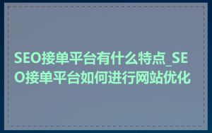SEO接单平台有什么特点_SEO接单平台如何进行网站优化