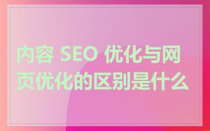 内容 SEO 优化与网页优化的区别是什么