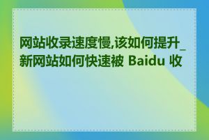 网站收录速度慢,该如何提升_新网站如何快速被 Baidu 收录