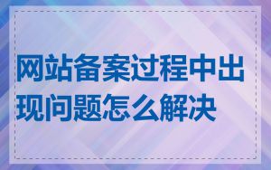 网站备案过程中出现问题怎么解决
