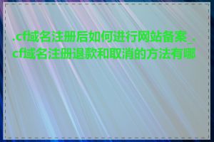 .cf域名注册后如何进行网站备案_.cf域名注册退款和取消的方法有哪些