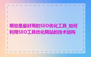 哪些是最好用的SEO优化工具_如何利用SEO工具优化网站的技术结构