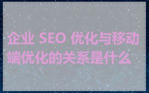 企业 SEO 优化与移动端优化的关系是什么