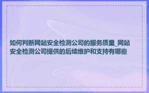 如何判断网站安全检测公司的服务质量_网站安全检测公司提供的后续维护和支持有哪些