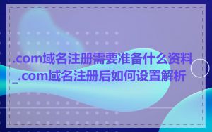 .com域名注册需要准备什么资料_.com域名注册后如何设置解析