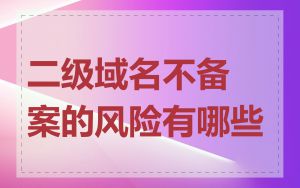二级域名不备案的风险有哪些