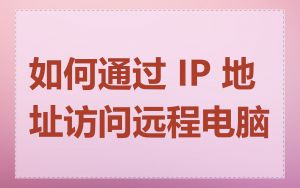 如何通过 IP 地址访问远程电脑