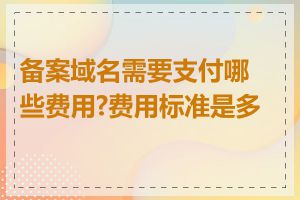 备案域名需要支付哪些费用?费用标准是多少