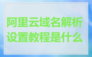 阿里云域名解析设置教程是什么