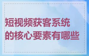 短视频获客系统的核心要素有哪些