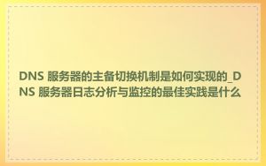 DNS 服务器的主备切换机制是如何实现的_DNS 服务器日志分析与监控的最佳实践是什么