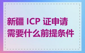 新疆 ICP 证申请需要什么前提条件