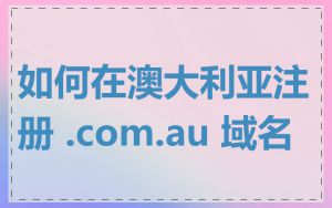 如何在澳大利亚注册 .com.au 域名