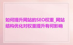 如何提升网站的SEO权重_网站结构优化对权重提升有何影响
