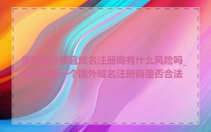 使用国外便宜域名注册商有什么风险吗_如何判断一个国外域名注册商是否合法