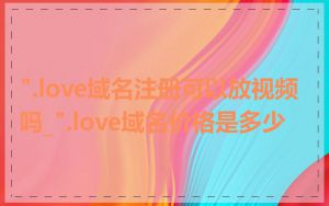 ".love域名注册可以放视频吗_".love域名价格是多少