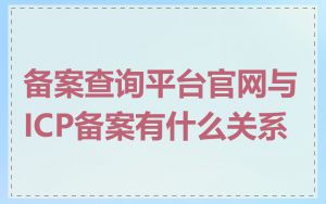 备案查询平台官网与ICP备案有什么关系