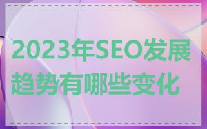 2023年SEO发展趋势有哪些变化