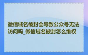 微信域名被封会导致公众号无法访问吗_微信域名被封怎么维权