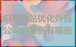 SEO网站优化外包公司的案例有哪些