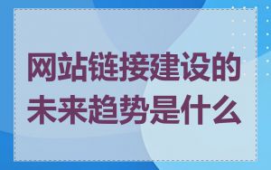 网站链接建设的未来趋势是什么