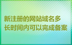新注册的网站域名多长时间内可以完成备案