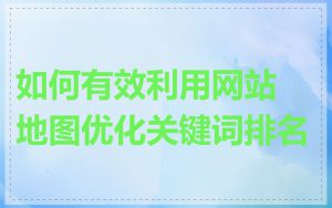 如何有效利用网站地图优化关键词排名