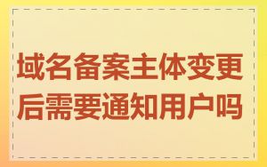 域名备案主体变更后需要通知用户吗