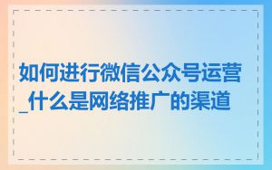如何进行微信公众号运营_什么是网络推广的渠道