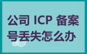 公司 ICP 备案号丢失怎么办