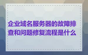 企业域名服务器的故障排查和问题修复流程是什么