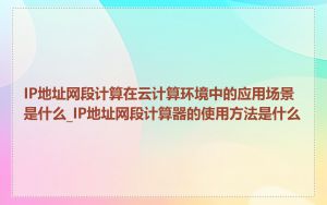 IP地址网段计算在云计算环境中的应用场景是什么_IP地址网段计算器的使用方法是什么